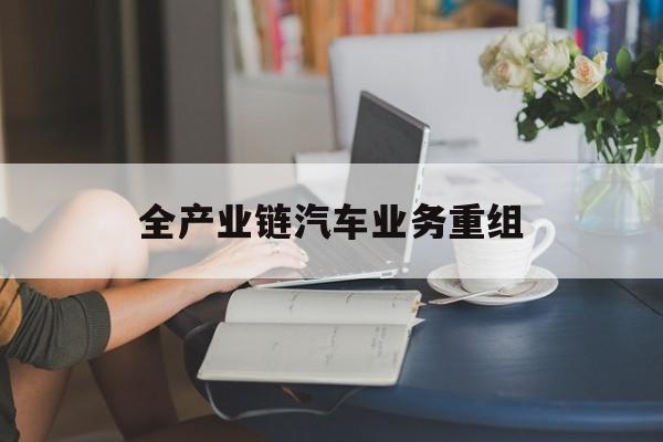 宁波市全产业链汽车业务重组(全产业链汽车业务重组的意义)