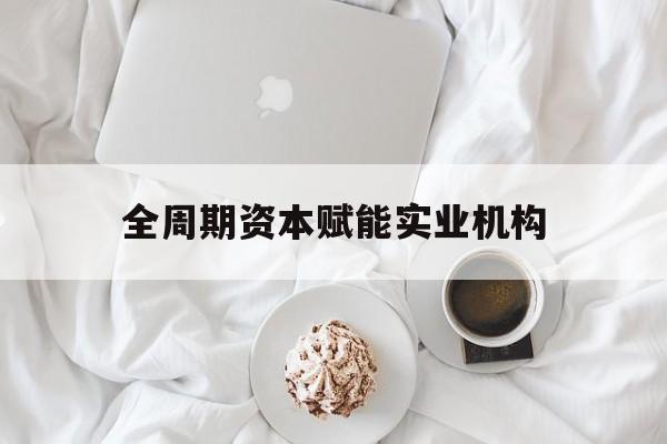 宁波市全周期资本赋能实业机构(全周期管理)