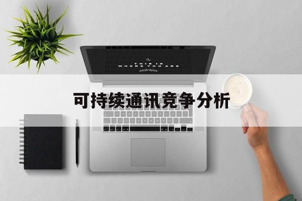 宁波市可持续通讯竞争分析(可持续竞争优势有哪些)