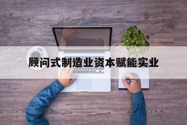 宁波市关于顾问式制造业资本赋能实业的信息